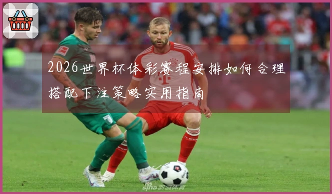 2026世界杯体彩赛程安排如何合理搭配下注策略实用指南