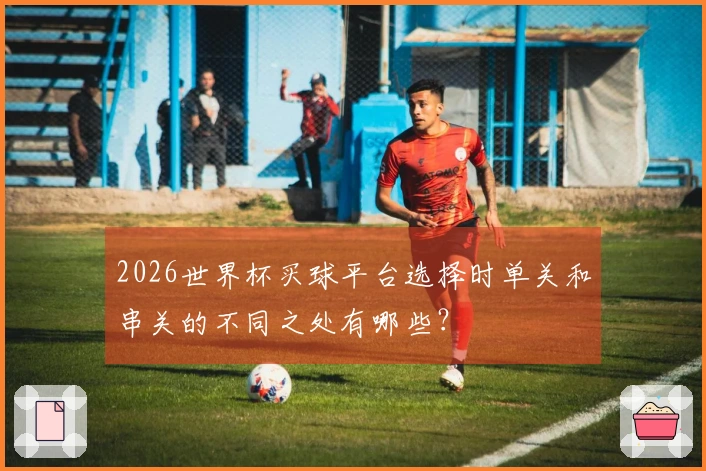 2026世界杯买球平台选择时单关和串关的不同之处有哪些？
