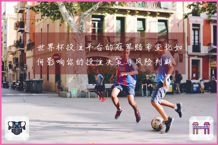 世界杯投注平台的冠军赔率变化如何影响你的投注决策与风险判断