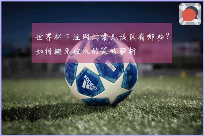 世界杯下注网站常见误区有哪些？如何避免被坑的策略解析