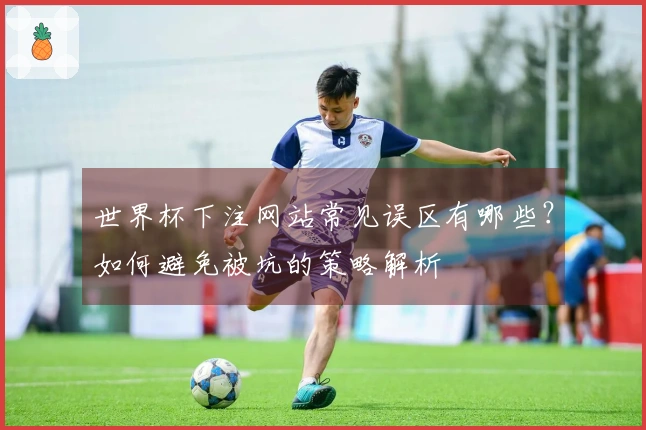 世界杯下注网站常见误区有哪些？如何避免被坑的策略解析