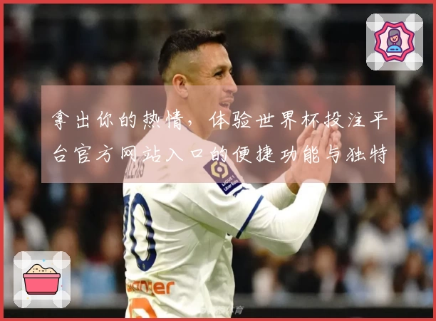拿出你的热情，体验世界杯投注平台官方网站入口的便捷功能与独特魅力！