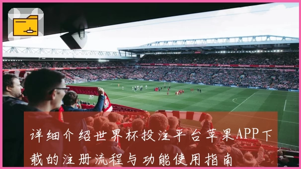 详细介绍世界杯投注平台苹果APP下载的注册流程与功能使用指南