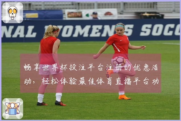 畅享世界杯投注平台注册的优惠活动，轻松体验最佳体育直播平台功能与服务