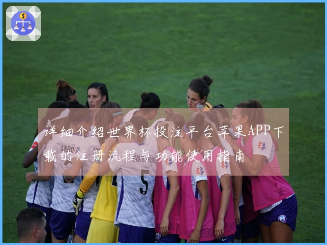 详细介绍世界杯投注平台苹果APP下载的注册流程与功能使用指南