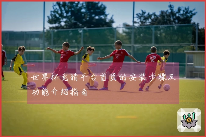 世界杯竞猜平台首页的安装步骤及功能介绍指南