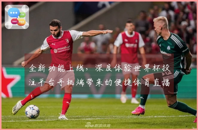 全新功能上线，深度体验世界杯投注平台手机端带来的便捷体育直播服务