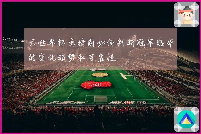 买世界杯竞猜前如何判断冠军赔率的变化趋势和可靠性