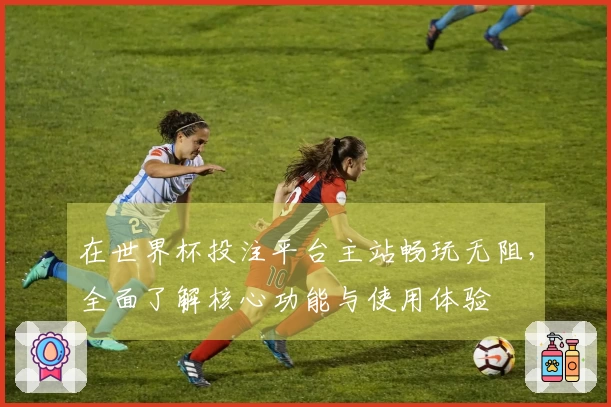 在世界杯投注平台主站畅玩无阻，全面了解核心功能与使用体验