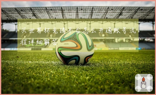买世界杯竞猜平台怎么开通账号流程详细解答