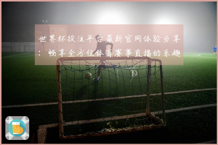 世界杯投注平台最新官网体验分享：畅享全方位体育赛事直播的乐趣