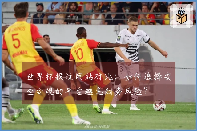 世界杯投注网站对比：如何选择安全合规的平台避免财务风险？