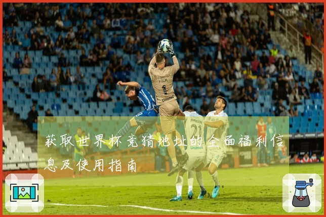 获取世界杯竞猜地址的全面福利信息及使用指南