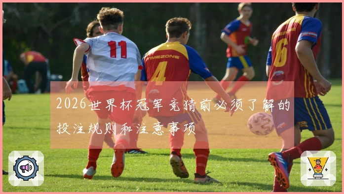 2026世界杯冠军竞猜前必须了解的投注规则和注意事项