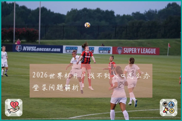2026世界杯开户找不到入口怎么办登录问题解析