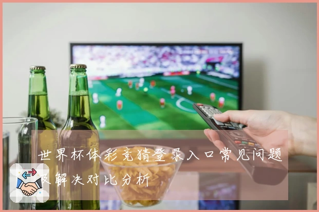 世界杯体彩竞猜登录入口常见问题及解决对比分析