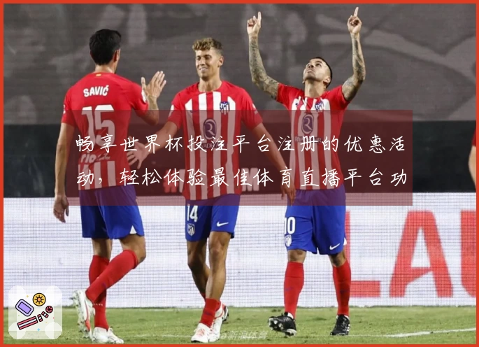 畅享世界杯投注平台注册的优惠活动，轻松体验最佳体育直播平台功能与服务