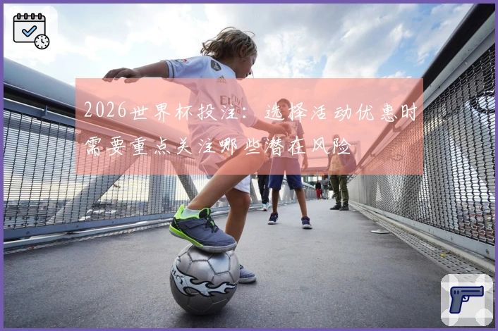 2026世界杯投注：选择活动优惠时需要重点关注哪些潜在风险