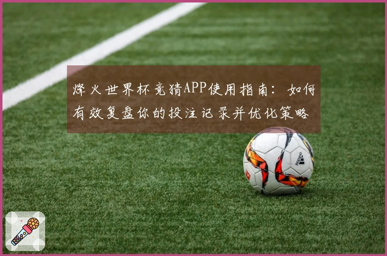 烽火世界杯竞猜APP使用指南：如何有效复盘你的投注记录并优化策略
