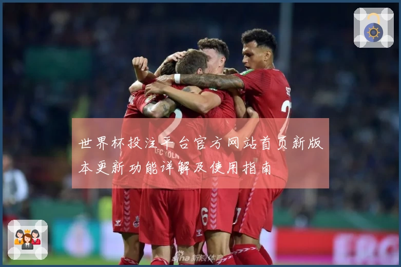 世界杯投注平台官方网站首页新版本更新功能详解及使用指南